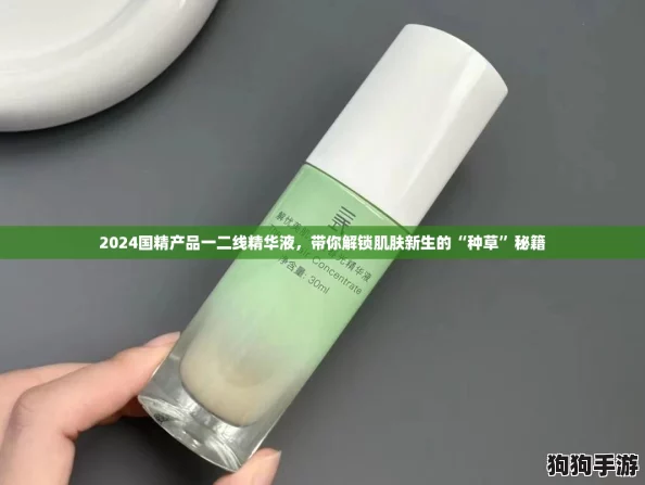 2024国精产品一二线精华液，带你解锁肌肤新生的“种草”秘籍