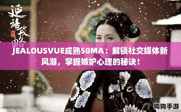 JEALOUSVUE成熟50MA：解锁社交媒体新风潮，掌握嫉妒心理的秘诀！