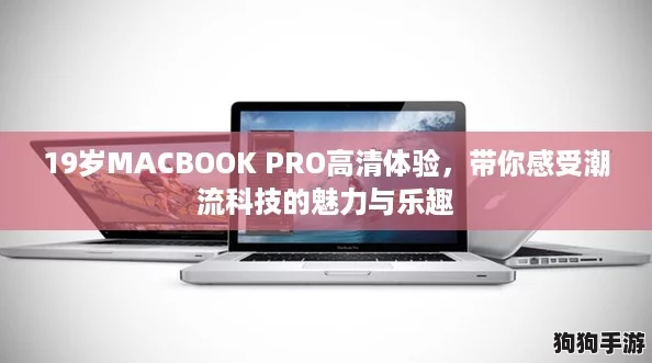 19岁MACBOOK PRO高清体验，带你感受潮流科技的魅力与乐趣