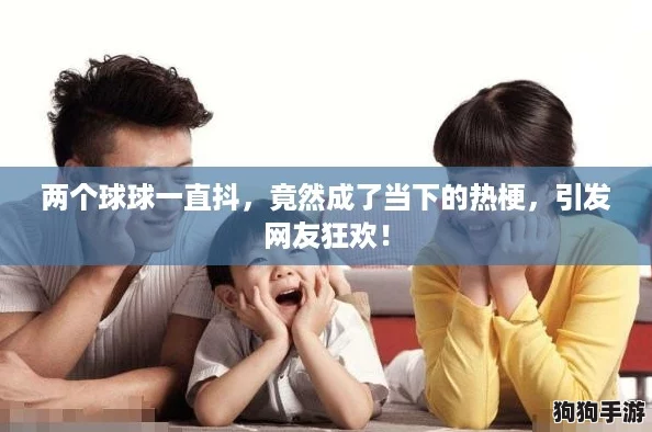 两个球球一直抖，竟然成了当下的热梗，引发网友狂欢！