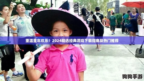 重温童年欢乐！2024精选经典游戏下载指南及热门推荐