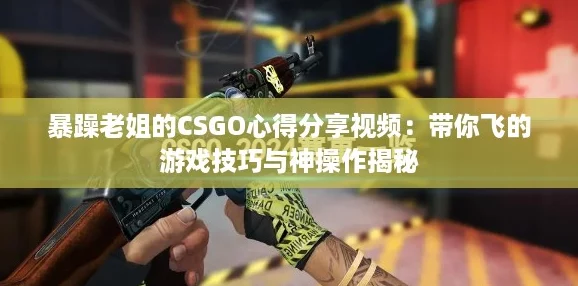 暴躁老姐的CSGO心得分享视频：带你飞的游戏技巧与神操作揭秘