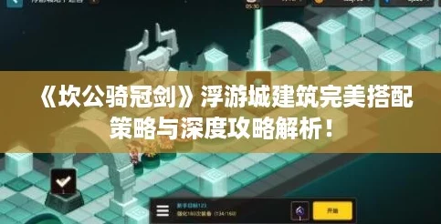 《坎公骑冠剑》浮游城建筑完美搭配策略与深度攻略解析！