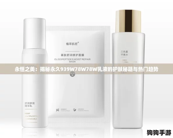 永恒之美:揭秘永久939W78W78W乳液的护肤秘籍与热门趋势 永恒之美:揭秘永久939W78W78W乳液的护肤秘籍与热门趋势