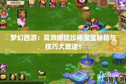 梦幻西游:高效捕捉珍稀宝宝秘籍与技巧大放送! 梦幻西游:高效捕捉珍稀宝宝秘籍与技巧大放送!