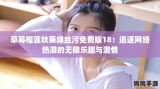 草莓榴莲秋葵绿丝污免费版18：追逐网络热潮的无限乐趣与激情