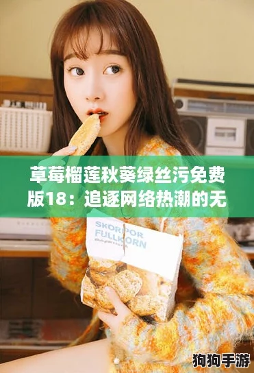 草莓榴莲秋葵绿丝污免费版18：追逐网络热潮的无限乐趣与激情