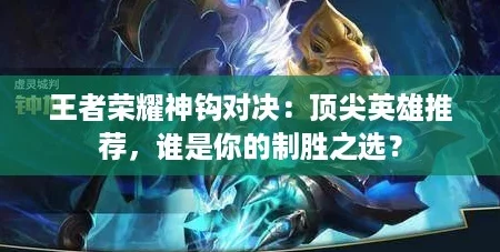 王者荣耀神钩对决：顶尖英雄推荐，谁是你的制胜之选？