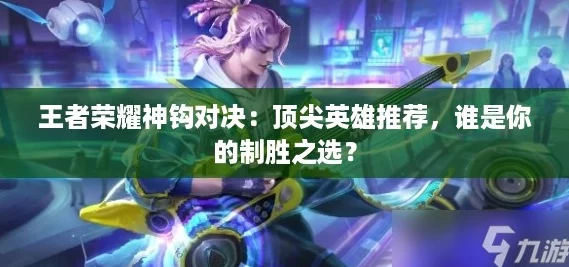 王者荣耀神钩对决：顶尖英雄推荐，谁是你的制胜之选？