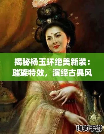 揭秘杨玉环绝美新装：璀璨特效，演绎古典风华新篇章！