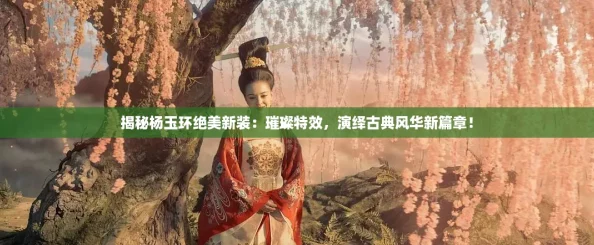 揭秘杨玉环绝美新装:璀璨特效,演绎古典风华新篇章! 揭秘杨玉环绝美新装:璀璨特效,演绎古典风华新篇章!