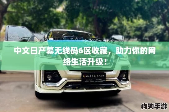 中文日产幕无线码6区收藏，助力你的网络生活升级！