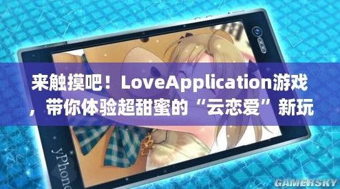 来触摸吧！LoveApplication游戏，带你体验超甜蜜的“云恋爱”新玩法