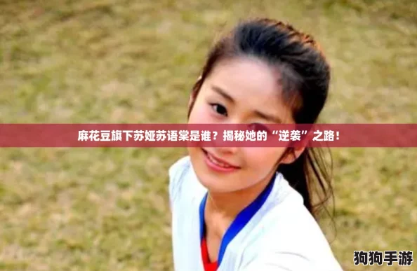 麻花豆旗下苏娅苏语棠是谁？揭秘她的“逆袭”之路！