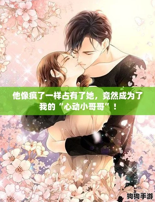 他像疯了一样占有了她，竟然成为了我的“心动小哥哥”！