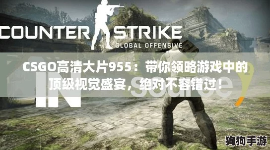 CSGO高清大片955：带你领略游戏中的顶级视觉盛宴，绝对不容错过！