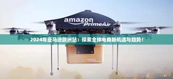 2024年亚马逊欧洲站：探索全球电商新机遇与趋势！