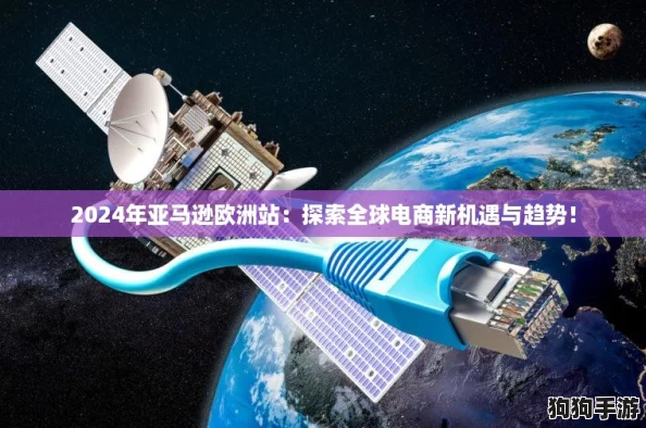 2024年亚马逊欧洲站：探索全球电商新机遇与趋势！