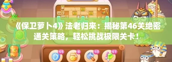 《保卫萝卜4》法老归来：揭秘第46关绝密通关策略，轻松挑战极限关卡！