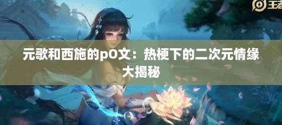 元歌和西施的pO文：热梗下的二次元情缘大揭秘