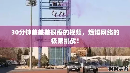 30分钟差差差很疼的视频,燃爆网络的极限挑战! 30分钟差差差很疼的视频,燃爆网络的极限挑战!