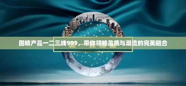国精产品一二三线999，带你领略品质与潮流的完美融合