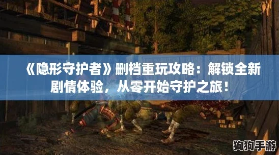 《隐形守护者》删档重玩攻略：解锁全新剧情体验，从零开始守护之旅！