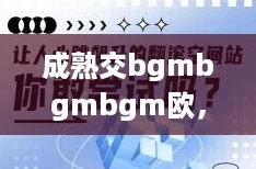 成熟交bgmbgmbgm欧，探索社交新风潮与网络热词的完美结合
