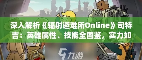 深入解析《辐射避难所Online》司特吉：英雄属性、技能全图鉴，实力如何？