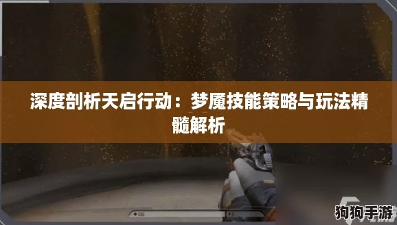 深度剖析天启行动:梦魇技能策略与玩法精髓解析 深度剖析天启行动:梦魇技能策略与玩法精髓解析