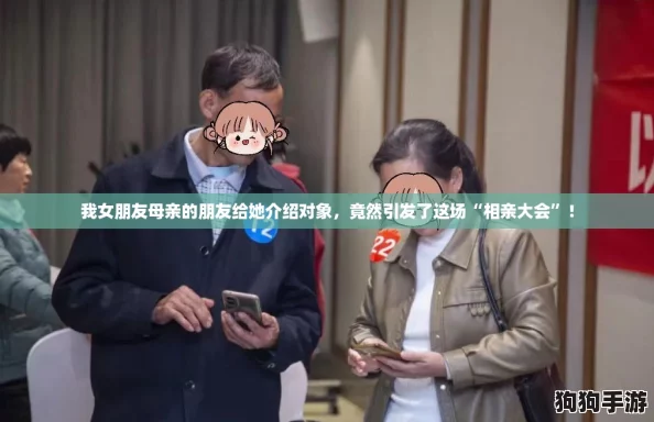 我女朋友母亲的朋友给她介绍对象，竟然引发了这场“相亲大会”！
