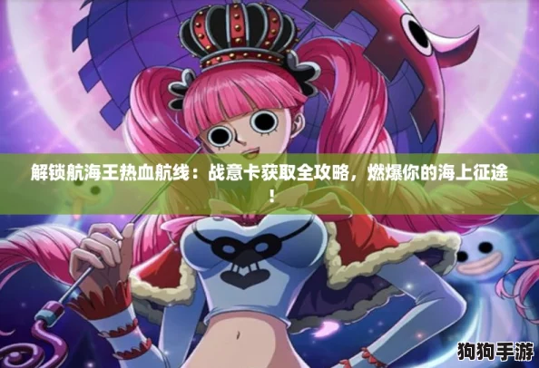 解锁航海王热血航线：战意卡获取全攻略，燃爆你的海上征途！