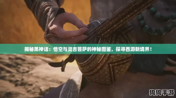 揭秘黑神话：悟空与灵吉菩萨的神秘图鉴，探寻西游新境界！