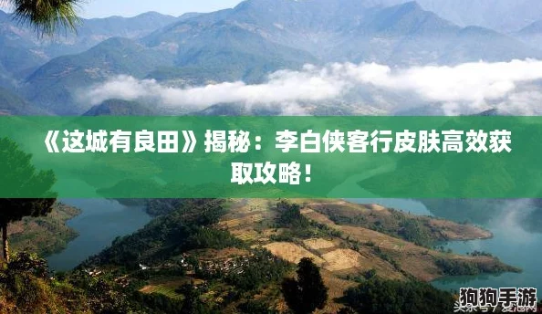 《这城有良田》揭秘:李白侠客行皮肤高效获取攻略! 《这城有良田》揭秘:李白侠客行皮肤高效获取攻略!
