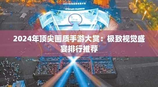 2024年顶尖画质手游大赏:极致视觉盛宴排行推荐 2024年顶尖画质手游大赏:极致视觉盛宴排行推荐