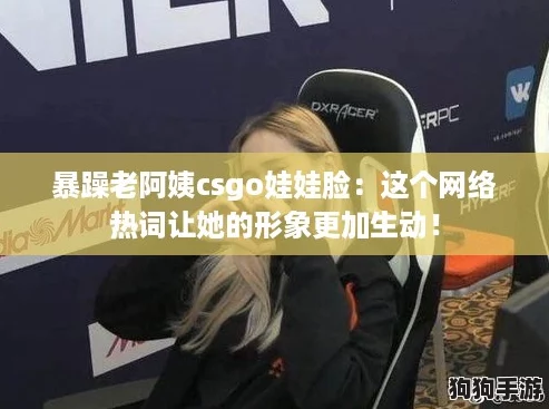 暴躁老阿姨csgo娃娃脸:这个网络热词让她的形象更加生动! 暴躁老阿姨csgo娃娃脸:这个网络热词让她的形象更加生动!
