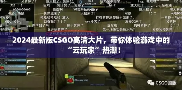 2024最新版CSGO高清大片，带你体验游戏中的“云玩家”热潮！