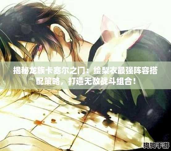 揭秘龙族卡塞尔之门：绘梨衣最强阵容搭配策略，打造无敌战斗组合！