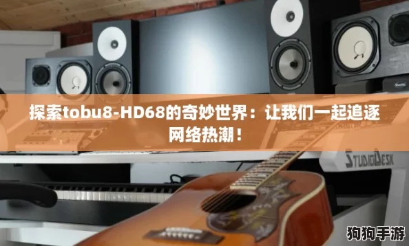 探索tobu8-HD68的奇妙世界：让我们一起追逐网络热潮！