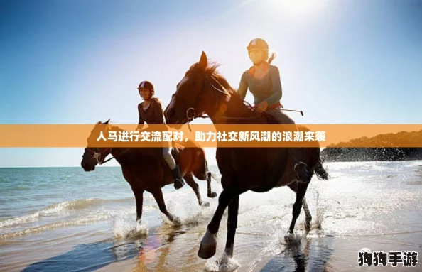 人马进行交流配对，助力社交新风潮的浪潮来袭