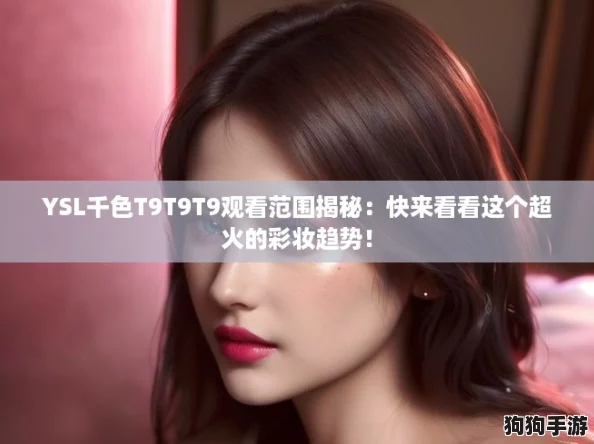 YSL千色T9T9T9观看范围揭秘：快来看看这个超火的彩妆趋势！