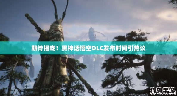 期待揭晓！黑神话悟空DLC发布时间引热议
