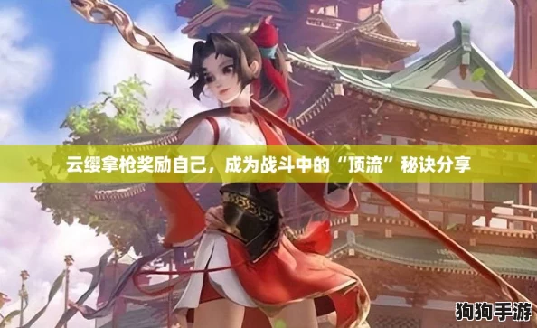 云缨拿枪奖励自己，成为战斗中的“顶流”秘诀分享