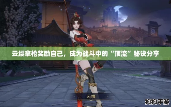 云缨拿枪奖励自己，成为战斗中的“顶流”秘诀分享
