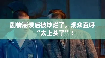 剧情崩溃后被炒烂了，观众直呼“太上头了”！