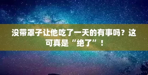 没带罩子让他吃了一天的有事吗？这可真是“绝了”！