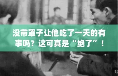 没带罩子让他吃了一天的有事吗？这可真是“绝了”！