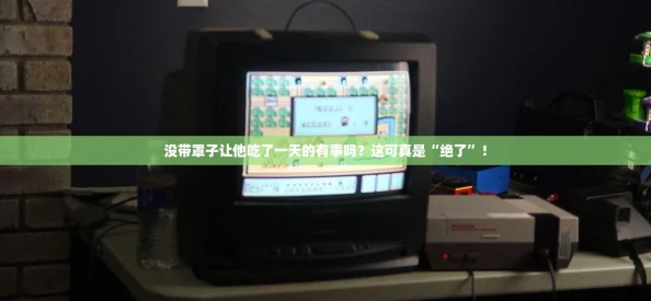 没带罩子让他吃了一天的有事吗？这可真是“绝了”！