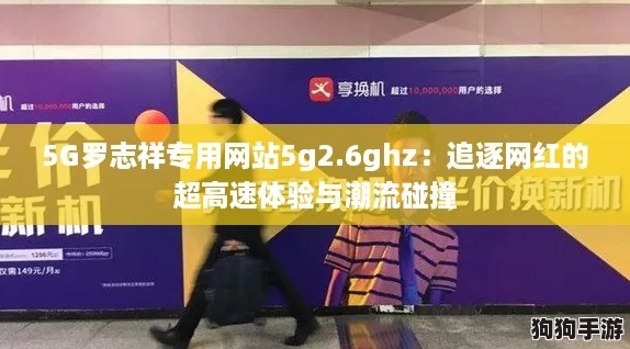 5G罗志祥专用网站5g2.6ghz：追逐网红的超高速体验与潮流碰撞
