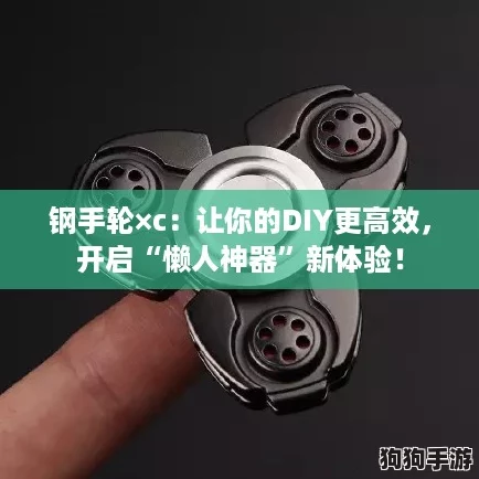 钢手轮×c：让你的DIY更高效，开启“懒人神器”新体验！